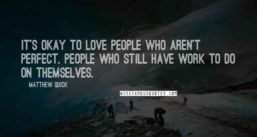 Matthew Quick Quotes: It's okay to love people who aren't perfect. People who still have work to do on themselves.