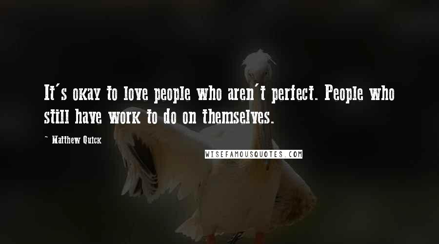 Matthew Quick Quotes: It's okay to love people who aren't perfect. People who still have work to do on themselves.