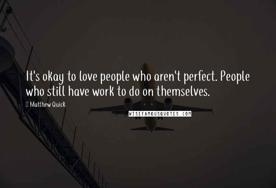 Matthew Quick Quotes: It's okay to love people who aren't perfect. People who still have work to do on themselves.