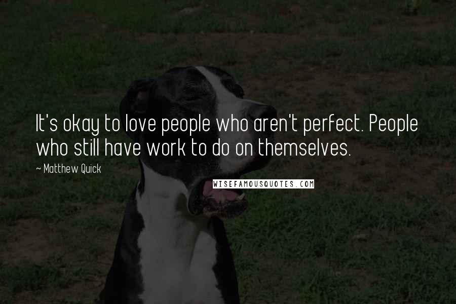 Matthew Quick Quotes: It's okay to love people who aren't perfect. People who still have work to do on themselves.