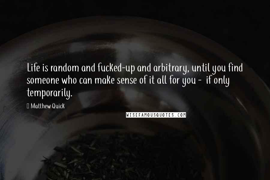Matthew Quick Quotes: Life is random and fucked-up and arbitrary, until you find someone who can make sense of it all for you - if only temporarily.
