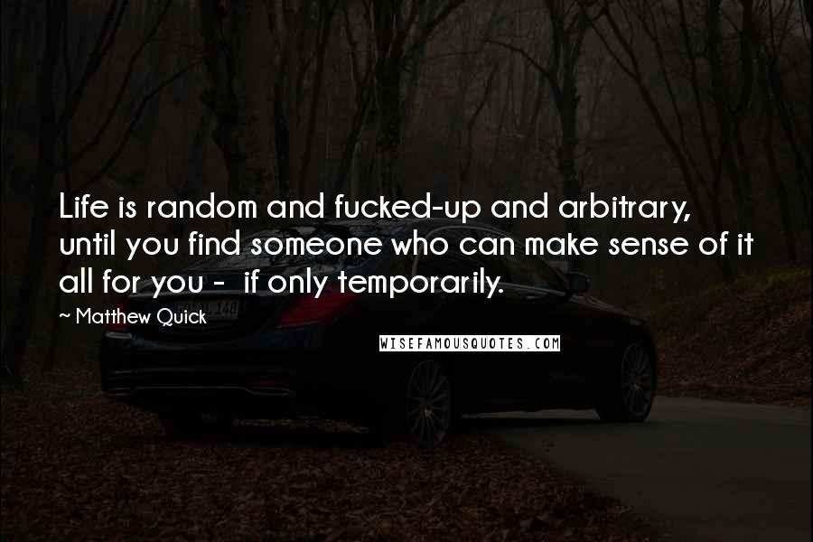 Matthew Quick Quotes: Life is random and fucked-up and arbitrary, until you find someone who can make sense of it all for you - if only temporarily.