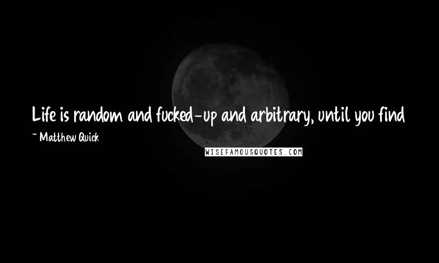 Matthew Quick Quotes: Life is random and fucked-up and arbitrary, until you find someone who can make sense of it all for you -  if only temporarily.