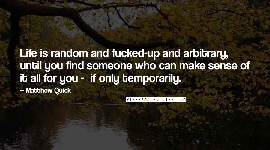 Matthew Quick Quotes: Life is random and fucked-up and arbitrary, until you find someone who can make sense of it all for you - if only temporarily.