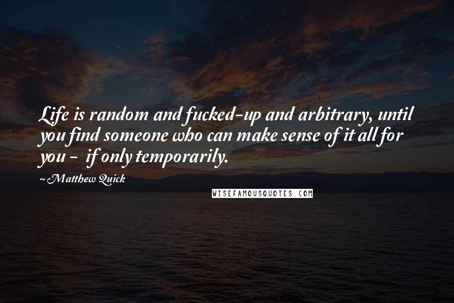 Matthew Quick Quotes: Life is random and fucked-up and arbitrary, until you find someone who can make sense of it all for you - if only temporarily.