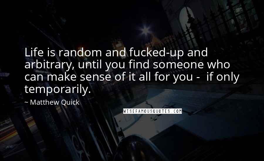 Matthew Quick Quotes: Life is random and fucked-up and arbitrary, until you find someone who can make sense of it all for you -  if only temporarily.