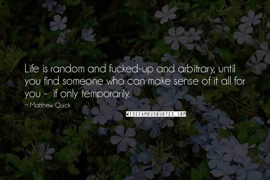 Matthew Quick Quotes: Life is random and fucked-up and arbitrary, until you find someone who can make sense of it all for you -  if only temporarily.