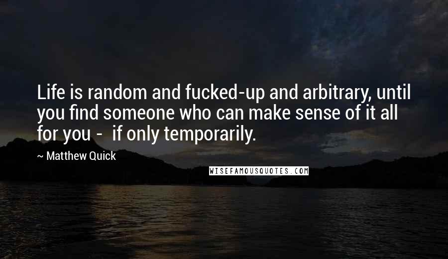 Matthew Quick Quotes: Life is random and fucked-up and arbitrary, until you find someone who can make sense of it all for you -  if only temporarily.