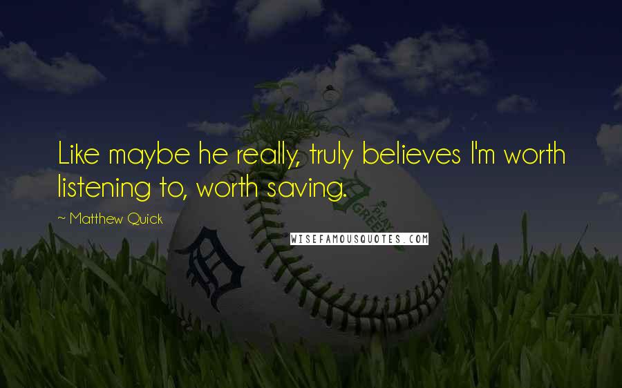 Matthew Quick Quotes: Like maybe he really, truly believes I'm worth listening to, worth saving.