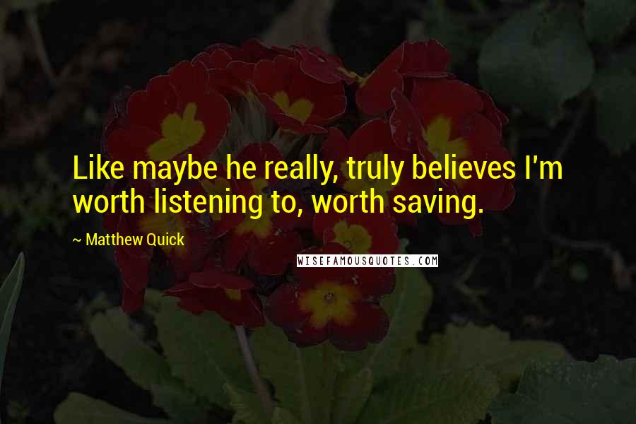 Matthew Quick Quotes: Like maybe he really, truly believes I'm worth listening to, worth saving.