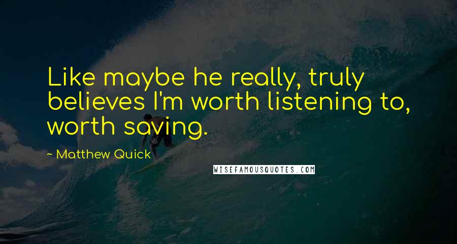 Matthew Quick Quotes: Like maybe he really, truly believes I'm worth listening to, worth saving.