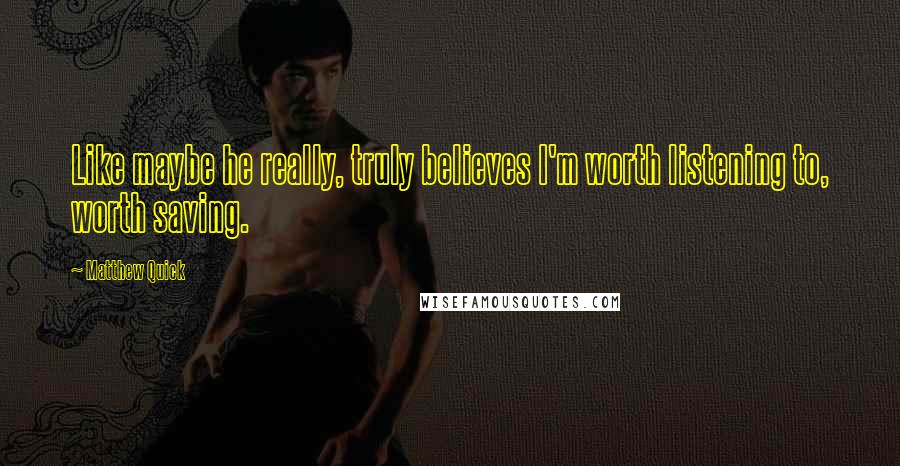 Matthew Quick Quotes: Like maybe he really, truly believes I'm worth listening to, worth saving.