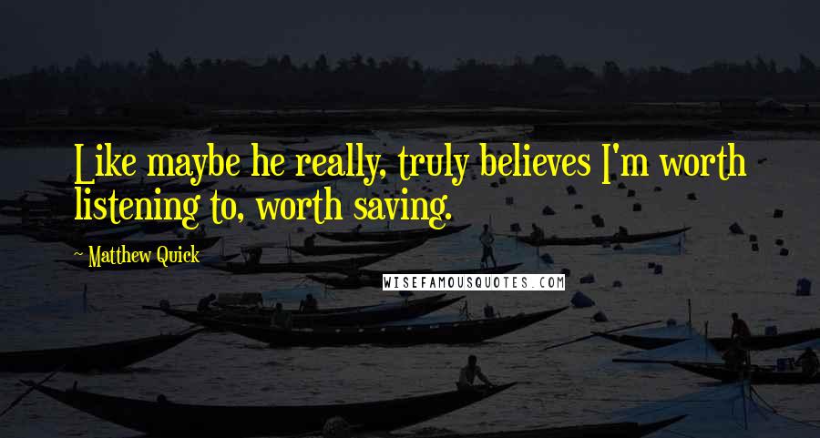 Matthew Quick Quotes: Like maybe he really, truly believes I'm worth listening to, worth saving.