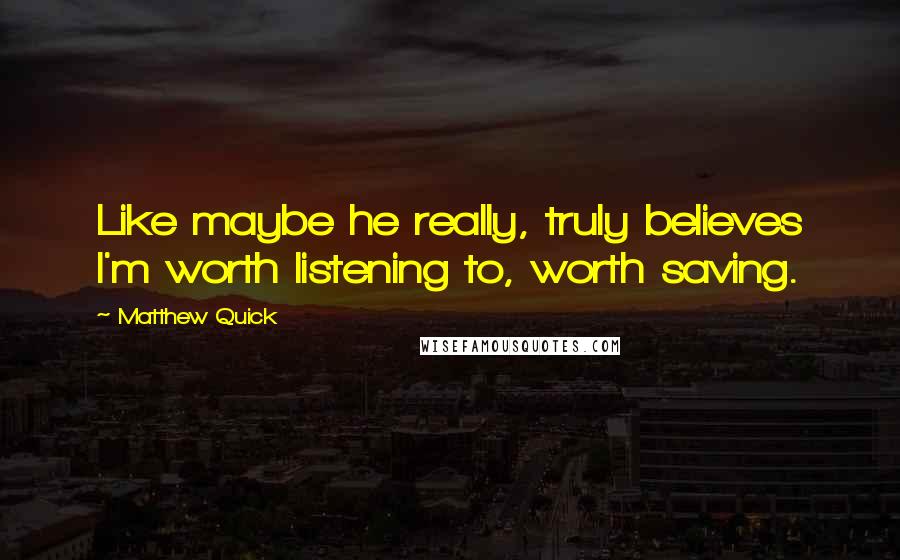 Matthew Quick Quotes: Like maybe he really, truly believes I'm worth listening to, worth saving.