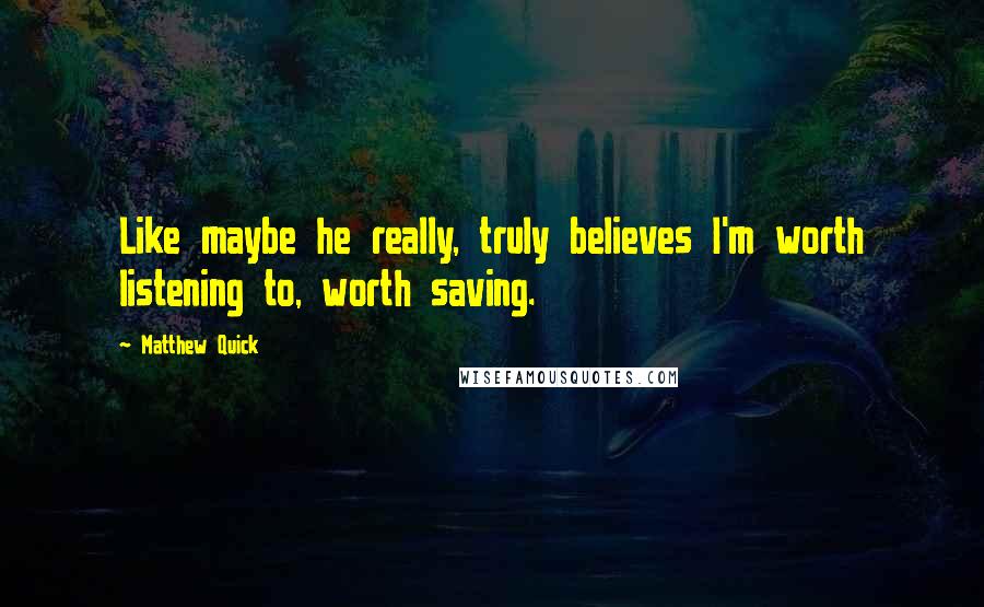 Matthew Quick Quotes: Like maybe he really, truly believes I'm worth listening to, worth saving.