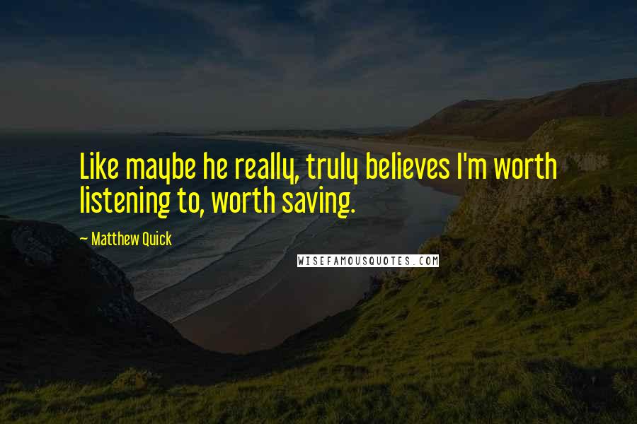 Matthew Quick Quotes: Like maybe he really, truly believes I'm worth listening to, worth saving.