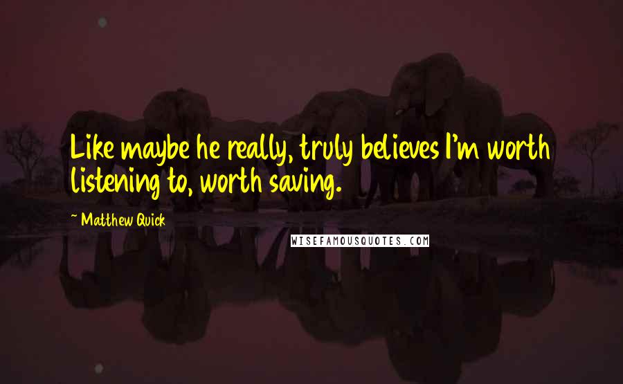 Matthew Quick Quotes: Like maybe he really, truly believes I'm worth listening to, worth saving.