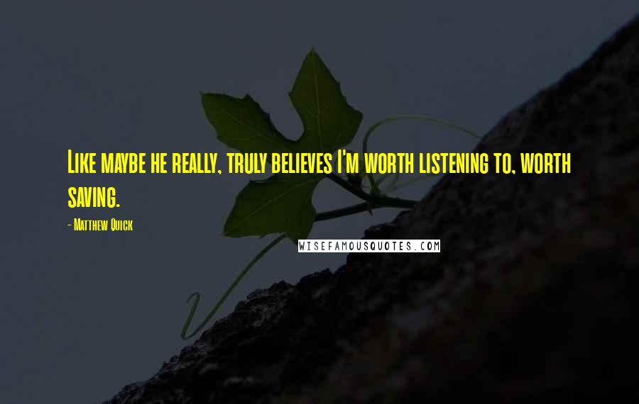 Matthew Quick Quotes: Like maybe he really, truly believes I'm worth listening to, worth saving.