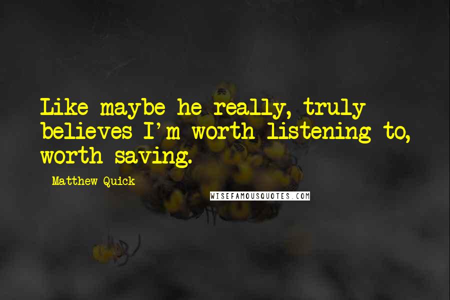 Matthew Quick Quotes: Like maybe he really, truly believes I'm worth listening to, worth saving.