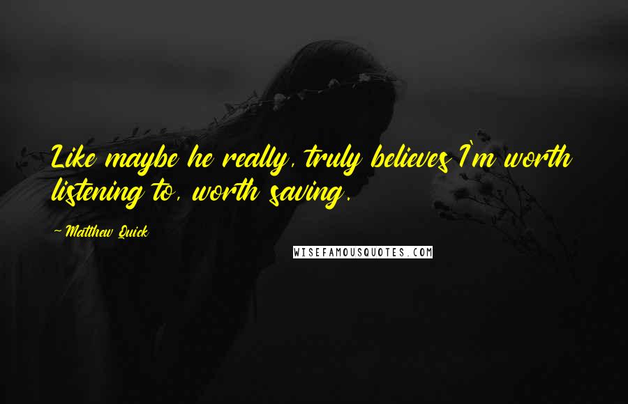 Matthew Quick Quotes: Like maybe he really, truly believes I'm worth listening to, worth saving.