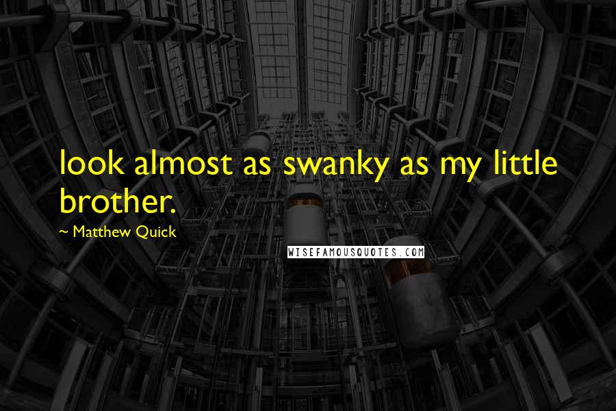 Matthew Quick Quotes: look almost as swanky as my little brother.