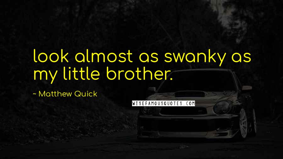 Matthew Quick Quotes: look almost as swanky as my little brother.