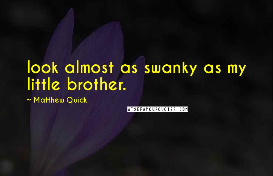 Matthew Quick Quotes: look almost as swanky as my little brother.