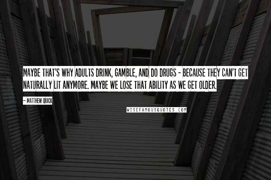 Matthew Quick Quotes: Maybe that's why adults drink, gamble, and do drugs - because they can't get naturally lit anymore. Maybe we lose that ability as we get older.