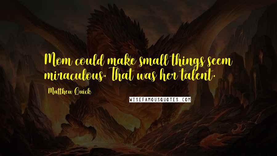 Matthew Quick Quotes: Mom could make small things seem miraculous. That was her talent.