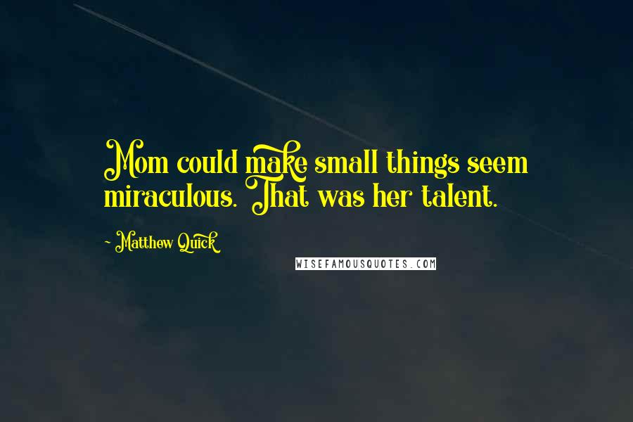 Matthew Quick Quotes: Mom could make small things seem miraculous. That was her talent.