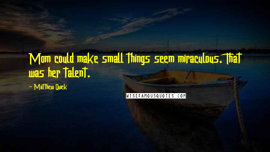 Matthew Quick Quotes: Mom could make small things seem miraculous. That was her talent.