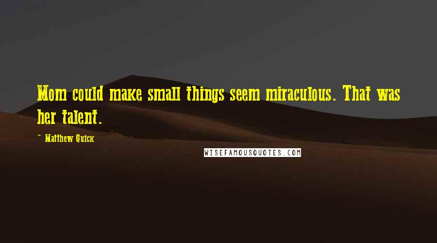 Matthew Quick Quotes: Mom could make small things seem miraculous. That was her talent.