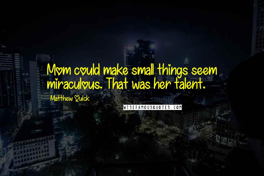 Matthew Quick Quotes: Mom could make small things seem miraculous. That was her talent.