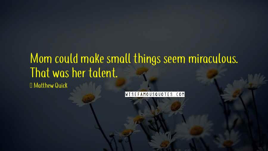 Matthew Quick Quotes: Mom could make small things seem miraculous. That was her talent.