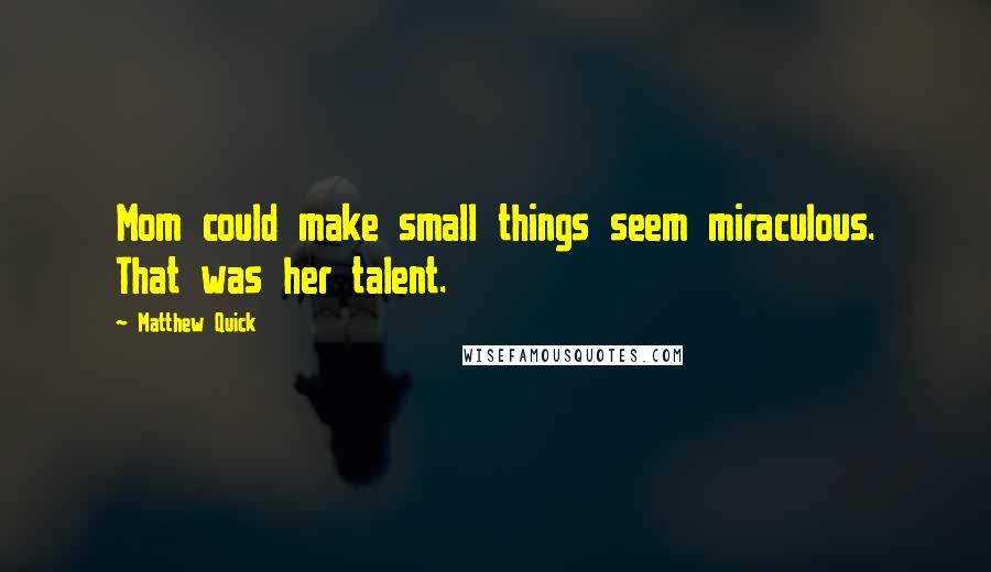 Matthew Quick Quotes: Mom could make small things seem miraculous. That was her talent.