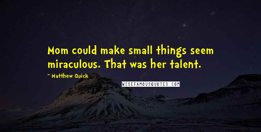 Matthew Quick Quotes: Mom could make small things seem miraculous. That was her talent.