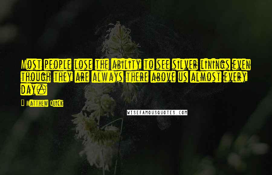 Matthew Quick Quotes: Most people lose the ability to see silver linings even though they are always there above us almost every day.