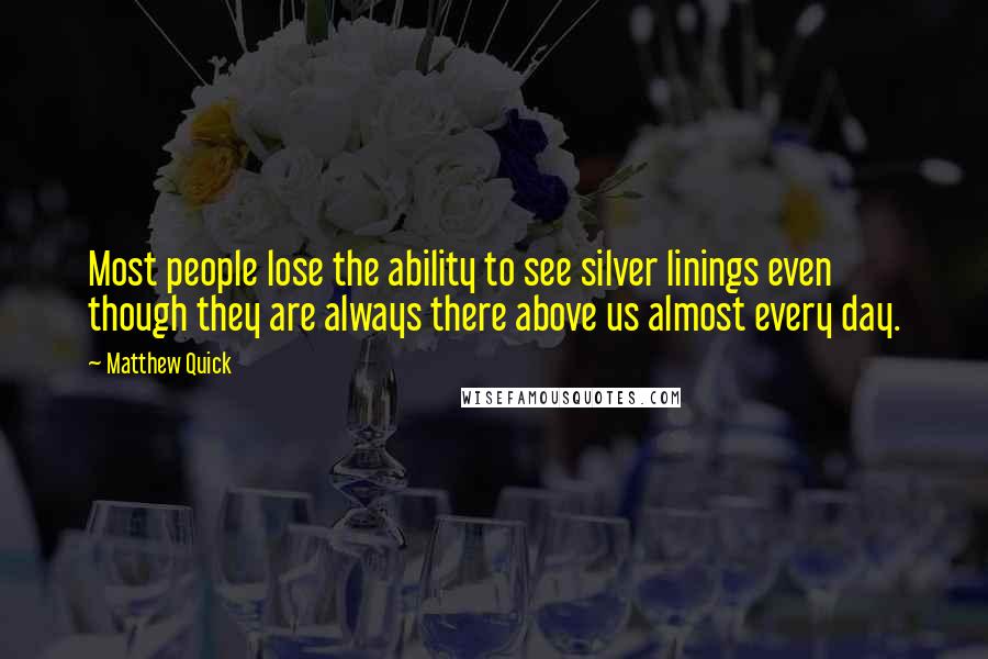 Matthew Quick Quotes: Most people lose the ability to see silver linings even though they are always there above us almost every day.