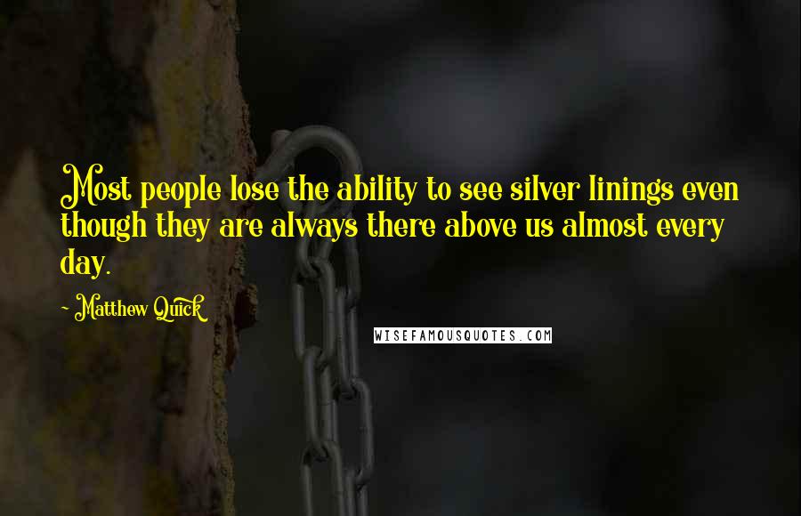 Matthew Quick Quotes: Most people lose the ability to see silver linings even though they are always there above us almost every day.