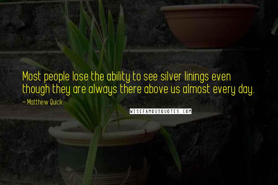 Matthew Quick Quotes: Most people lose the ability to see silver linings even though they are always there above us almost every day.
