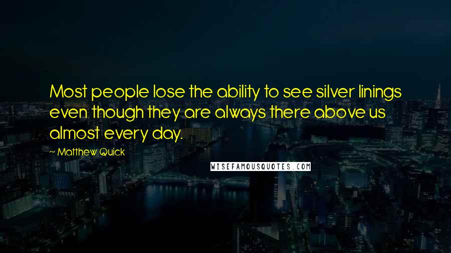 Matthew Quick Quotes: Most people lose the ability to see silver linings even though they are always there above us almost every day.