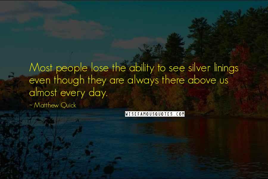 Matthew Quick Quotes: Most people lose the ability to see silver linings even though they are always there above us almost every day.