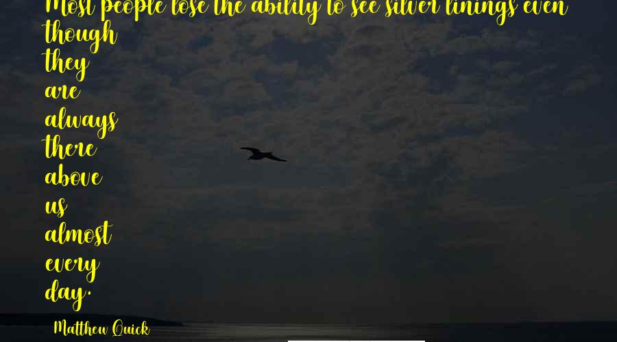 Matthew Quick Quotes: Most people lose the ability to see silver linings even though they are always there above us almost every day.