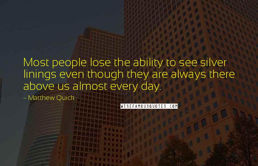 Matthew Quick Quotes: Most people lose the ability to see silver linings even though they are always there above us almost every day.