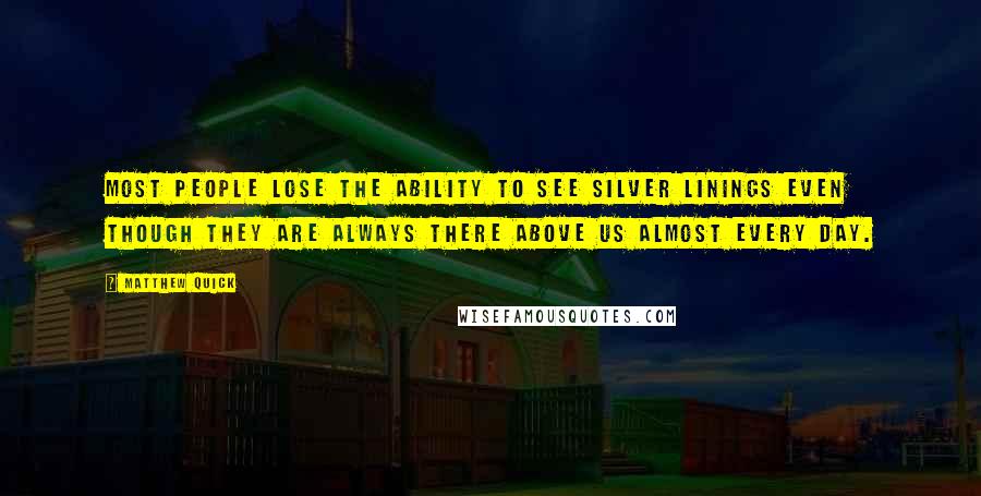 Matthew Quick Quotes: Most people lose the ability to see silver linings even though they are always there above us almost every day.