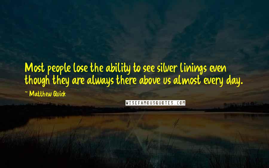 Matthew Quick Quotes: Most people lose the ability to see silver linings even though they are always there above us almost every day.