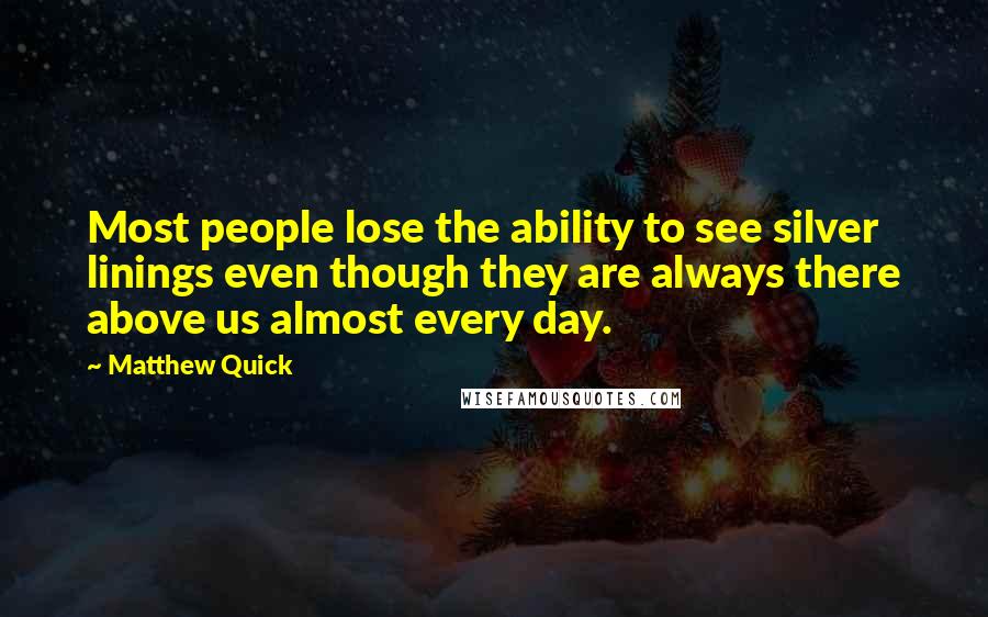 Matthew Quick Quotes: Most people lose the ability to see silver linings even though they are always there above us almost every day.
