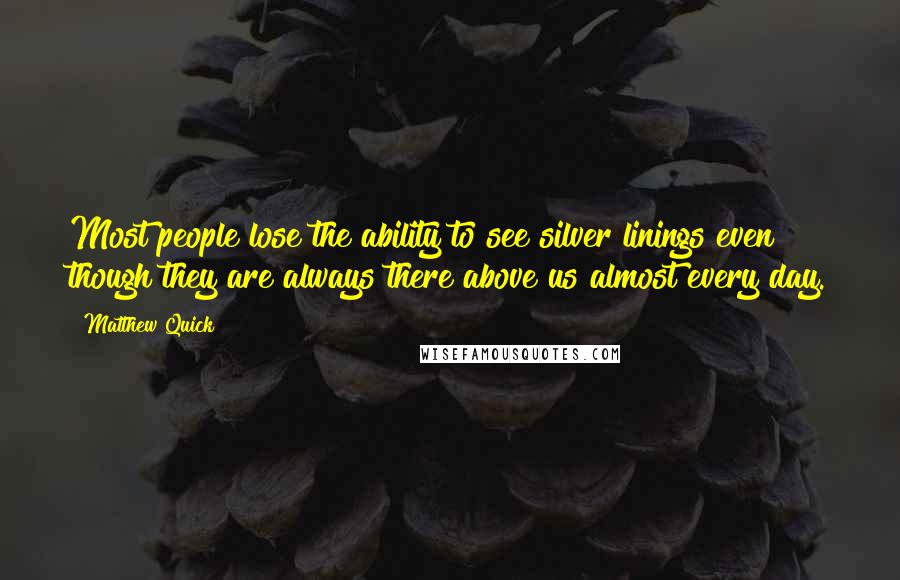 Matthew Quick Quotes: Most people lose the ability to see silver linings even though they are always there above us almost every day.