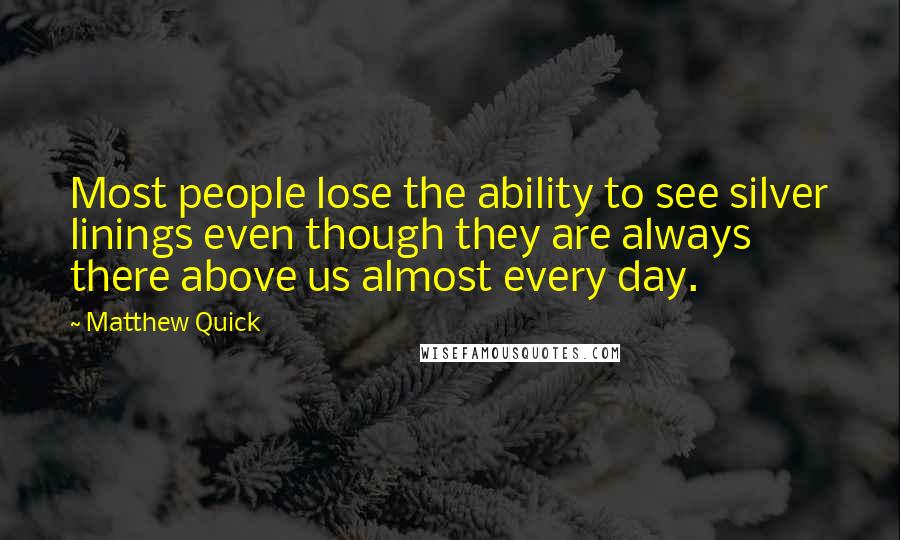 Matthew Quick Quotes: Most people lose the ability to see silver linings even though they are always there above us almost every day.