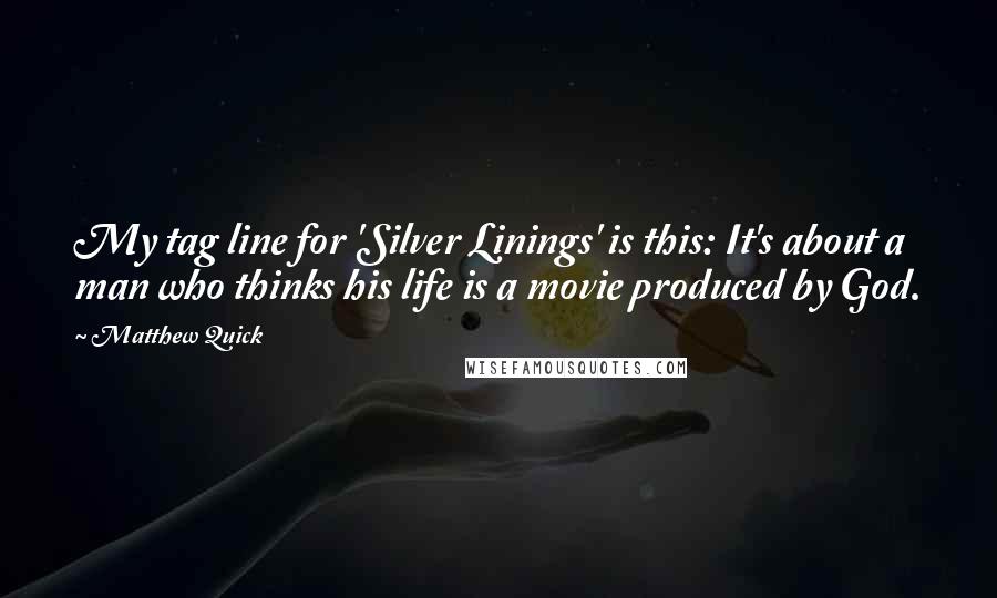 Matthew Quick Quotes: My tag line for 'Silver Linings' is this: It's about a man who thinks his life is a movie produced by God.